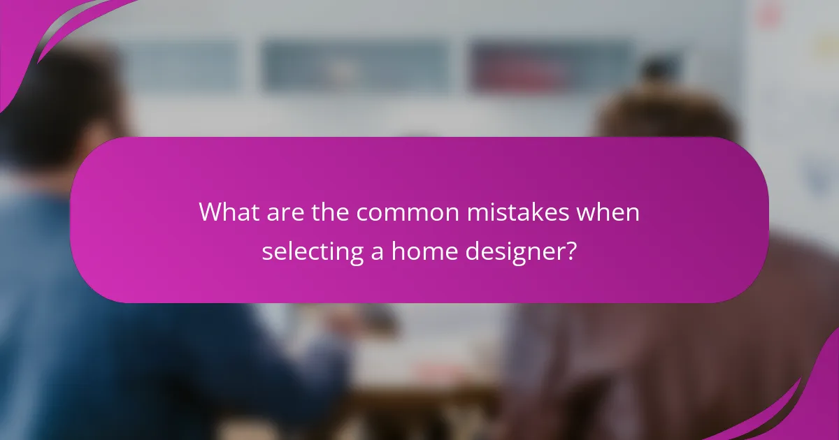 What are the common mistakes when selecting a home designer?
